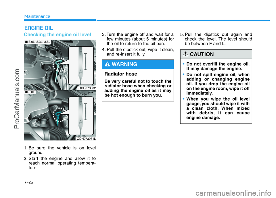 HYUNDAI COUPE 2014 Owners Manual 7-26
Maintenance
ENGINE OIL
Checking the engine oil level
1. Be sure the vehicle is on level
ground.
2. Start the engine and allow it to
reach normal operating tempera-
ture.3. Turn the engine off a HYUNDAI COUPE 2014 Owners Manual 7-26
Maintenance
ENGINE OIL
Checking the engine oil level
1. Be sure the vehicle is on level
ground.
2. Start the engine and allow it to
reach normal operating tempera-
ture.3. Turn the engine off a