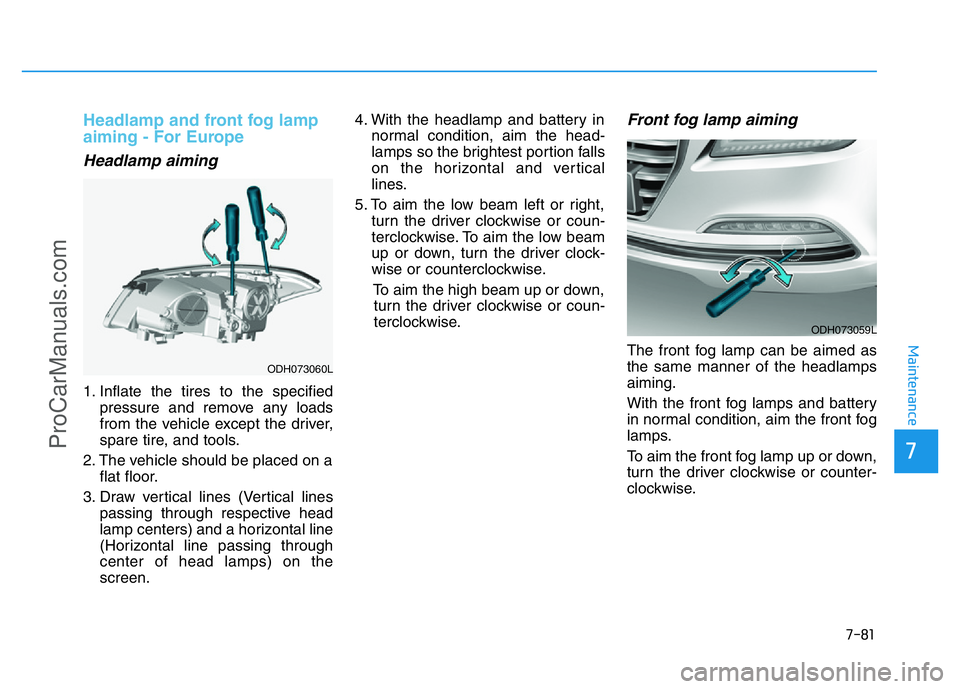 HYUNDAI COUPE 2014 Owners Manual 7-81
7
Maintenance
Headlamp and front fog lamp
aiming - For Europe
Headlamp aiming
1. Inflate the tires to the specified
pressure and remove any loads
from the vehicle except the driver,
spare tire, a HYUNDAI COUPE 2014 Owners Manual 7-81
7
Maintenance
Headlamp and front fog lamp
aiming - For Europe
Headlamp aiming
1. Inflate the tires to the specified
pressure and remove any loads
from the vehicle except the driver,
spare tire, a