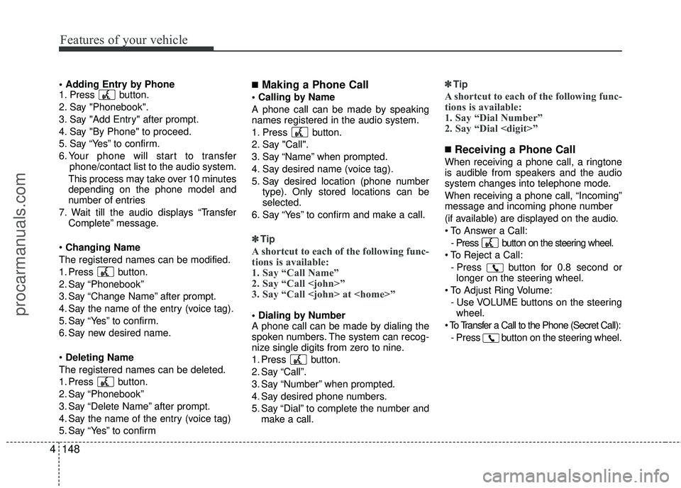 HYUNDAI COUPE 2012 Owners Manual
1. Press button.
2. Say "Phonebook".
3. Say "Add Entry" after prompt.
4. Say "By Phone" to proceed.
5. Say “Yes” to confirm.
6. Your phone will start to transferphone/contact list to the audio sy HYUNDAI COUPE 2012 Owners Manual
1. Press button.
2. Say "Phonebook".
3. Say "Add Entry" after prompt.
4. Say "By Phone" to proceed.
5. Say “Yes” to confirm.
6. Your phone will start to transferphone/contact list to the audio sy