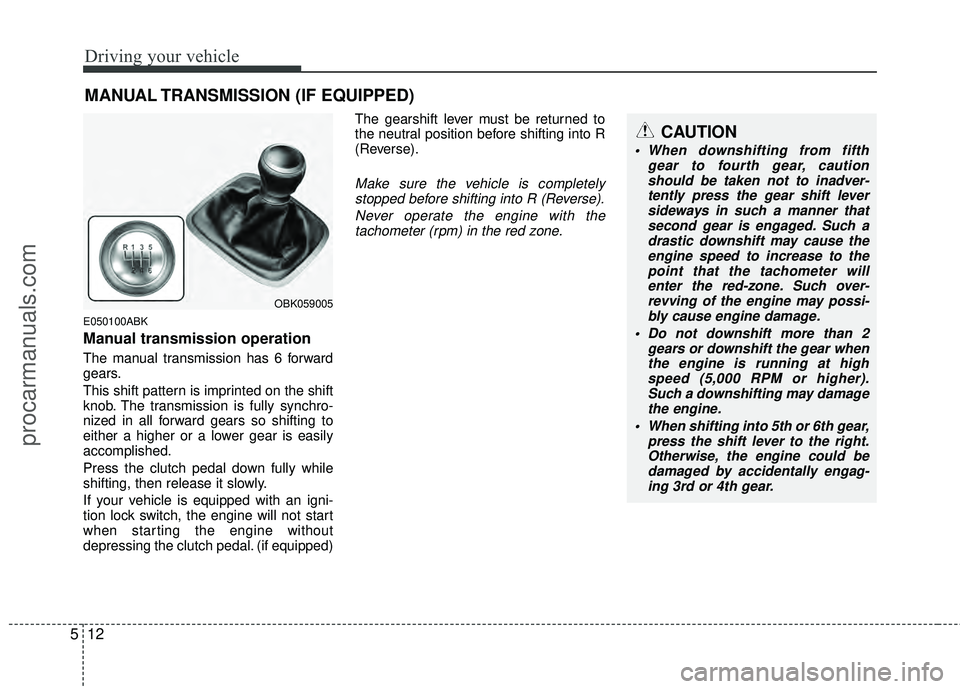 HYUNDAI COUPE 2012  Owners Manual Driving your vehicle
12
5
E050100ABK
Manual transmission operation
The manual transmission has 6 forward
gears.
This shift pattern is imprinted on the shift
knob. The transmission is fully synchro-
ni