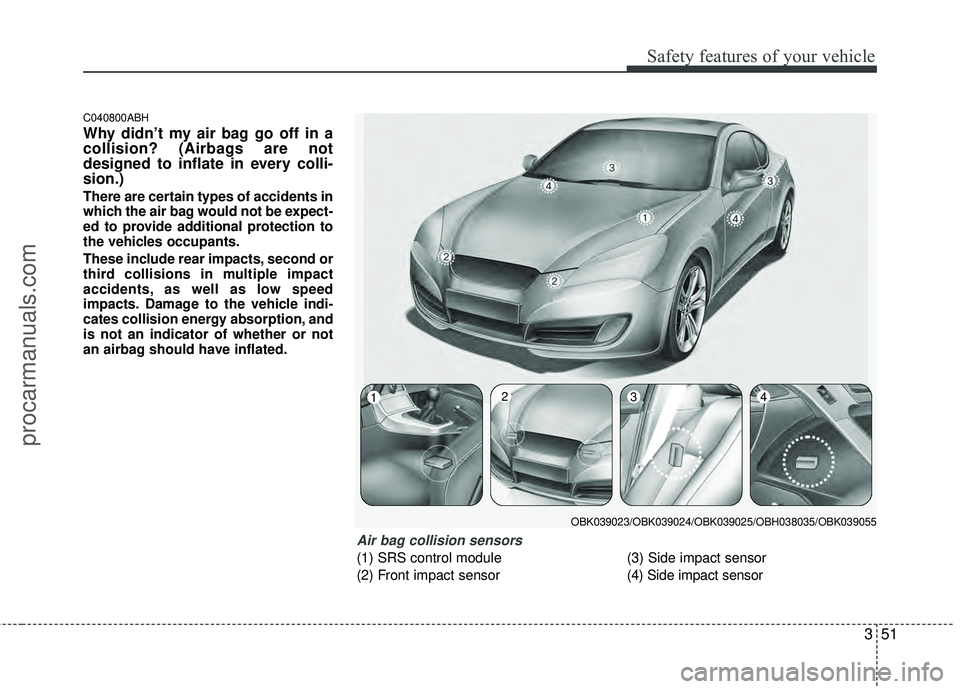 HYUNDAI COUPE 2012 Repair Manual 351
Safety features of your vehicle
C040800ABH
Why didn’t my air bag go off in a
collision? (Airbags are not
designed to inflate in every colli-
sion.)
There are certain types of accidents in
which 