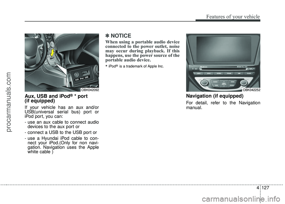 HYUNDAI COUPE 2016  Owners Manual 4127
Features of your vehicle
Aux, USB and iPod®* port
(if equipped)
If your vehicle has an aux and/or
USB(universal serial bus) port or
iPod port, you can:
- use an aux cable to connect audio
device