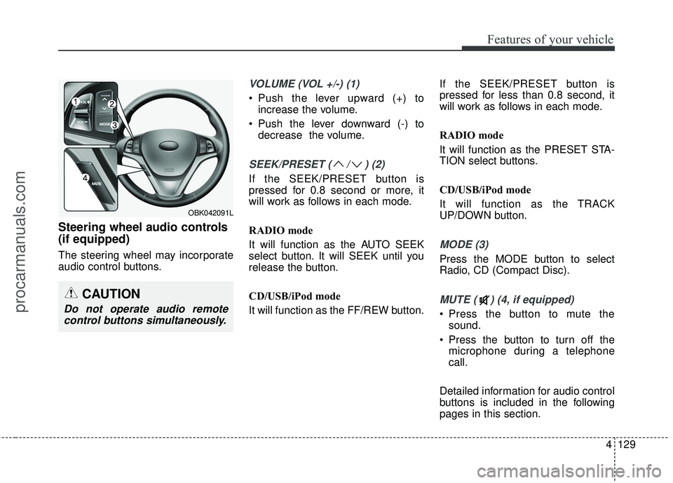 HYUNDAI COUPE 2016 Owners Manual 4129
Features of your vehicle
Steering wheel audio controls
(if equipped)
The steering wheel may incorporate
audio control buttons.
VOLUME (VOL +/-) (1)
• Push the lever upward (+) toincrease the vo HYUNDAI COUPE 2016 Owners Manual 4129
Features of your vehicle
Steering wheel audio controls
(if equipped)
The steering wheel may incorporate
audio control buttons.
VOLUME (VOL +/-) (1)
• Push the lever upward (+) toincrease the vo