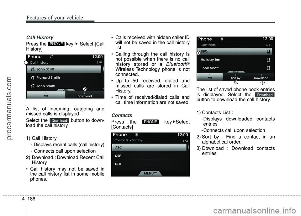 HYUNDAI COUPE 2016  Owners Manual Features of your vehicle
186
4
Call History
Press the  key  Select [Call
History]
A list of incoming, outgoing and
missed calls is displayed.
Select the  button to down-
load the call history.
1) Call