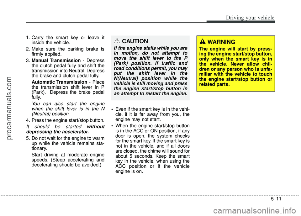 HYUNDAI COUPE 2016 Owners Manual 511
Driving your vehicle
1. Carry the smart key or leave itinside the vehicle.
2. Make sure the parking brake is firmly applied.
3. Manual Transmission - Depress
the clutch pedal fully and shift the
t HYUNDAI COUPE 2016 Owners Manual 511
Driving your vehicle
1. Carry the smart key or leave itinside the vehicle.
2. Make sure the parking brake is firmly applied.
3. Manual Transmission - Depress
the clutch pedal fully and shift the
t
