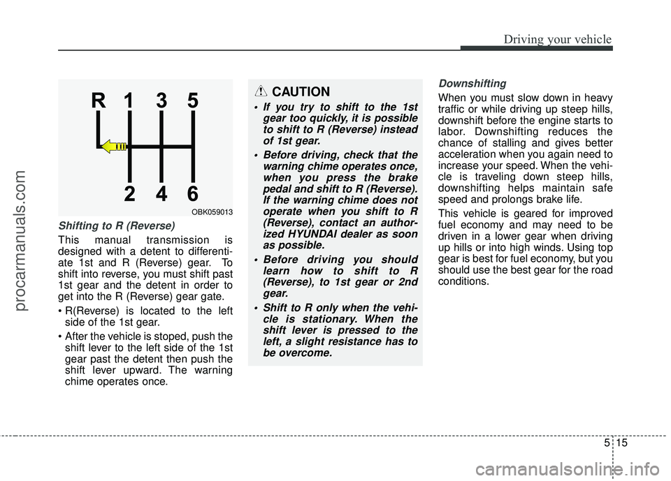 HYUNDAI COUPE 2016  Owners Manual 515
Driving your vehicle
Shifting to R (Reverse)
This manual transmission is
designed with a detent to differenti-
ate 1st and R (Reverse) gear. To
shift into reverse, you must shift past
1st gear and