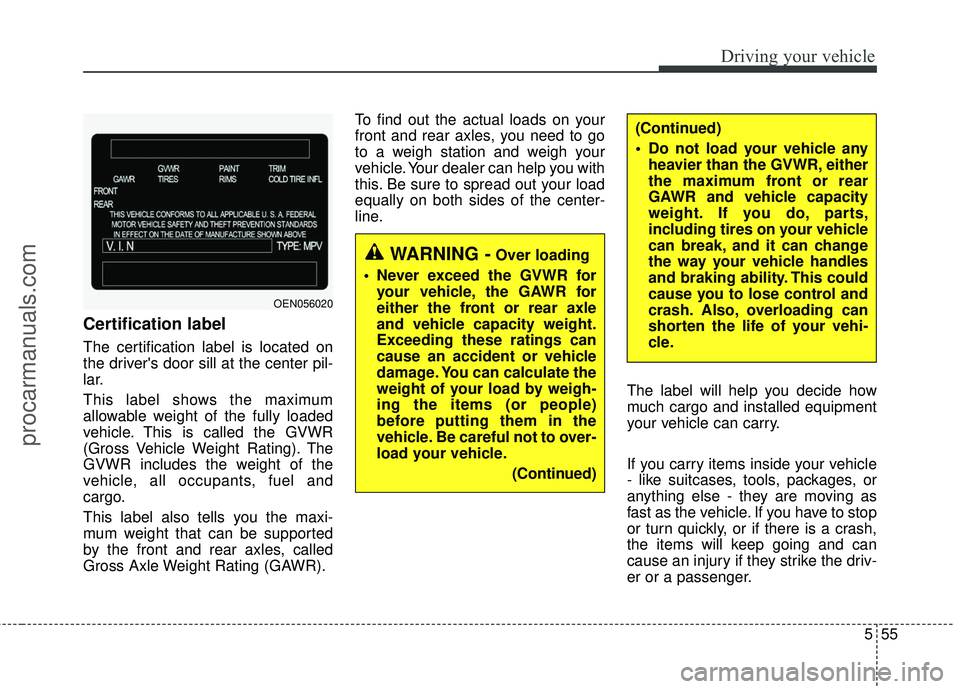 HYUNDAI COUPE 2016 Owners Manual 555
Driving your vehicle
Certification label
The certification label is located on
the drivers door sill at the center pil-
lar.
This label shows the maximum
allowable weight of the fully loaded
vehi HYUNDAI COUPE 2016 Owners Manual 555
Driving your vehicle
Certification label
The certification label is located on
the drivers door sill at the center pil-
lar.
This label shows the maximum
allowable weight of the fully loaded
vehi