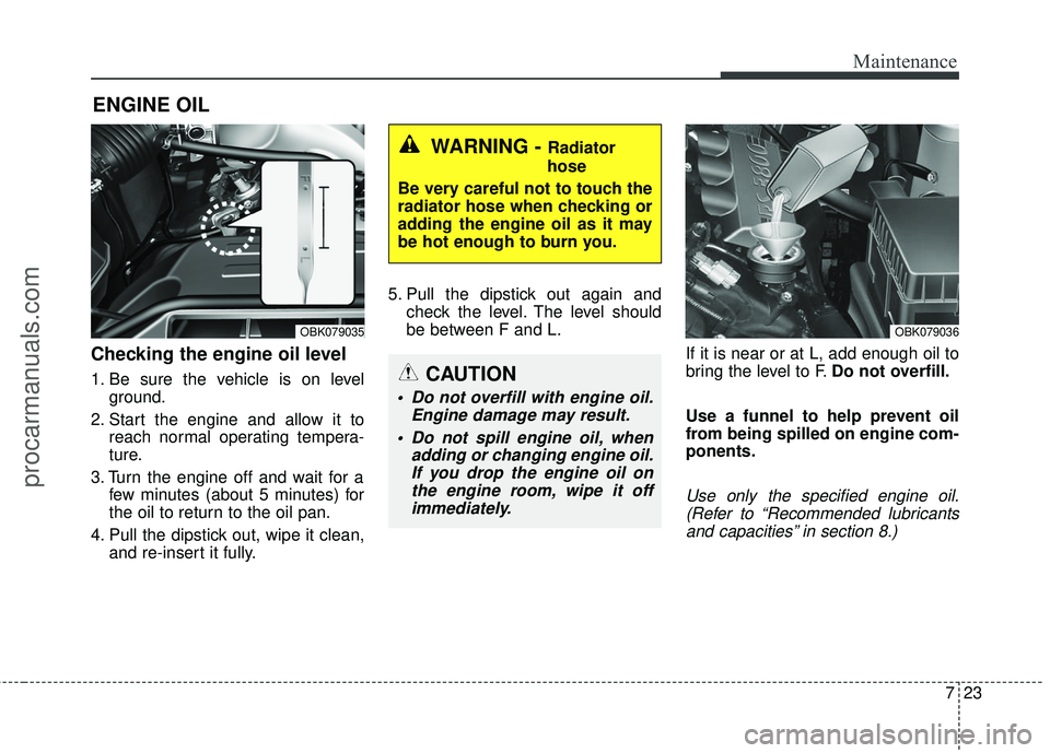 HYUNDAI COUPE 2016  Owners Manual 723
Maintenance
ENGINE OIL
Checking the engine oil level  
1. Be sure the vehicle is on levelground.
2. Start the engine and allow it to reach normal operating tempera-
ture.
3. Turn the engine off an