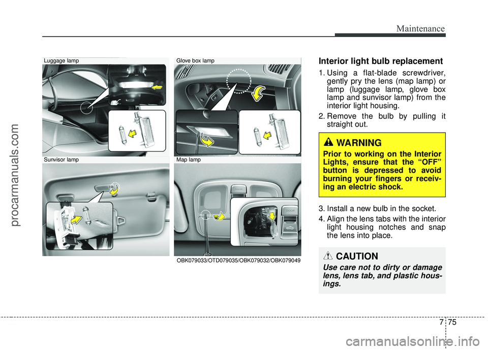HYUNDAI COUPE 2016 Owners Manual 775
Maintenance
Interior light bulb replacement
1. Using a flat-blade screwdriver,gently pry the lens (map lamp) or
lamp (luggage lamp, glove box
lamp and sunvisor lamp) from the
interior light housin HYUNDAI COUPE 2016 Owners Manual 775
Maintenance
Interior light bulb replacement
1. Using a flat-blade screwdriver,gently pry the lens (map lamp) or
lamp (luggage lamp, glove box
lamp and sunvisor lamp) from the
interior light housin