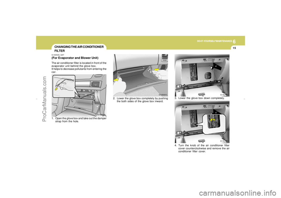 HYUNDAI GX350 L 2005 Owners Manual 6
DO-IT-YOURSELF MAINTENANCE
15
CHANGING THE AIR CONDITIONER
FILTERG145A02L-GAT(For Evaporator and Blower Unit)The air conditioner filter is located in front of the
evaporator unit behind the glove bo HYUNDAI GX350 L 2005 Owners Manual 6
DO-IT-YOURSELF MAINTENANCE
15
CHANGING THE AIR CONDITIONER
FILTERG145A02L-GAT(For Evaporator and Blower Unit)The air conditioner filter is located in front of the
evaporator unit behind the glove bo