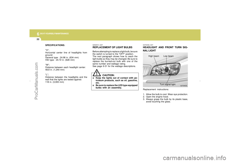 HYUNDAI GX350 L 2005 Owners Manual 6
DO-IT-YOURSELF MAINTENANCE
22
Replacement instructions:
1. Allow the bulb to cool. Wear eye protection.
2. Open the engine hood.
3. Always grasp the bulb by its plastic base,
avoid touching the glas HYUNDAI GX350 L 2005 Owners Manual 6
DO-IT-YOURSELF MAINTENANCE
22
Replacement instructions:
1. Allow the bulb to cool. Wear eye protection.
2. Open the engine hood.
3. Always grasp the bulb by its plastic base,
avoid touching the glas
