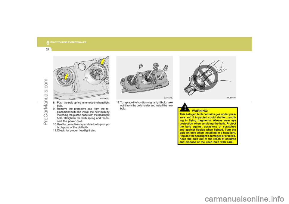 HYUNDAI GX350 L 2005 Owners Manual 6
DO-IT-YOURSELF MAINTENANCE
24
!
G270A08L
12.To replace the front turn signal light bulb, take
out it from the bulb holder and install the new
bulb.
1FJB5036
WARNING:
This halogen bulb contains gas u HYUNDAI GX350 L 2005 Owners Manual 6
DO-IT-YOURSELF MAINTENANCE
24
!
G270A08L
12.To replace the front turn signal light bulb, take
out it from the bulb holder and install the new
bulb.
1FJB5036
WARNING:
This halogen bulb contains gas u