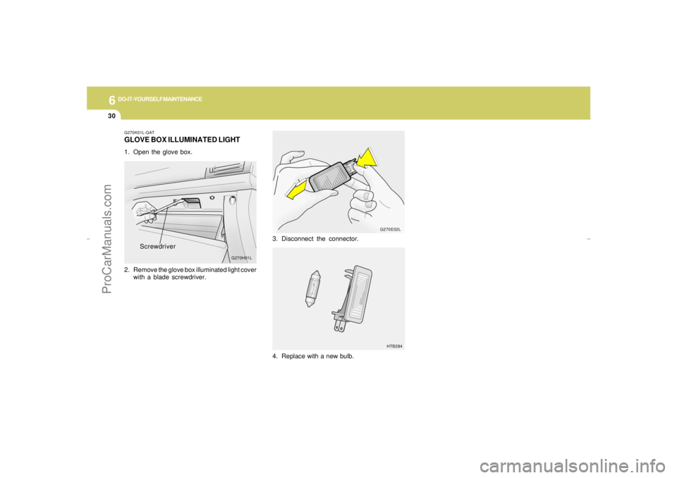 HYUNDAI GX350 L 2005  Owners Manual 6
DO-IT-YOURSELF MAINTENANCE
30
G270E02L
HTB284
G270K01L-GATGLOVE BOX ILLUMINATED LIGHT1. Open the glove box.
2. Remove the glove box illuminated light cover
with a blade screwdriver.
G270H01L
Screwdr