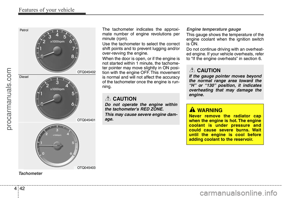 HYUNDAI I800 2016  Owners Manual Features of your vehicle
42 4
Tachometer
The tachometer indicates the approxi-
mate number of engine revolutions per
minute (rpm).
Use the tachometer to select the correct
shift points and to prevent 