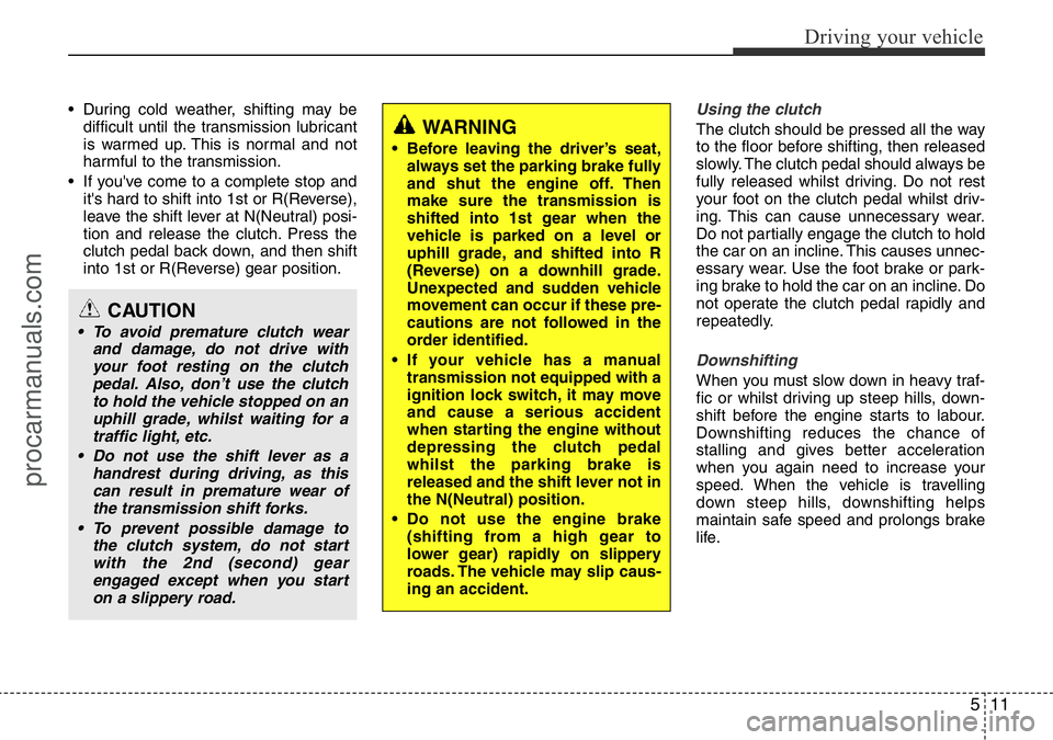 HYUNDAI I800 2016  Owners Manual 511
Driving your vehicle
• During cold weather, shifting may be
difficult until the transmission lubricant
is warmed up. This is normal and not
harmful to the transmission.
• If you've come to