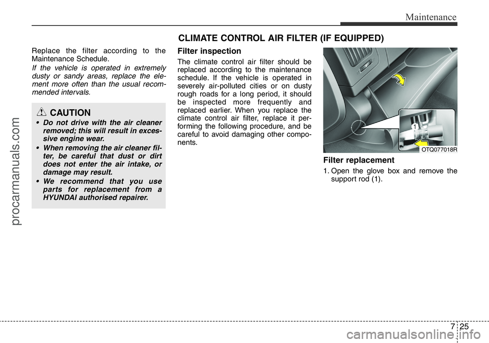 HYUNDAI I800 2016  Owners Manual 725
Maintenance
Replace the filter according to the
Maintenance Schedule.
If the vehicle is operated in extremely
dusty or sandy areas, replace the ele-
ment more often than the usual recom-
mended in