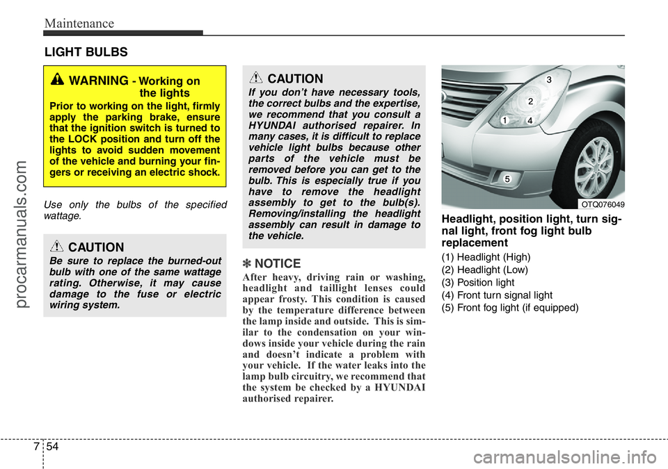 HYUNDAI I800 2016  Owners Manual Maintenance
54 7
LIGHT BULBS
Use only the bulbs of the specified
wattage.
✽NOTICE
After heavy, driving rain or washing,
headlight and taillight lenses could
appear frosty. This condition is caused
b