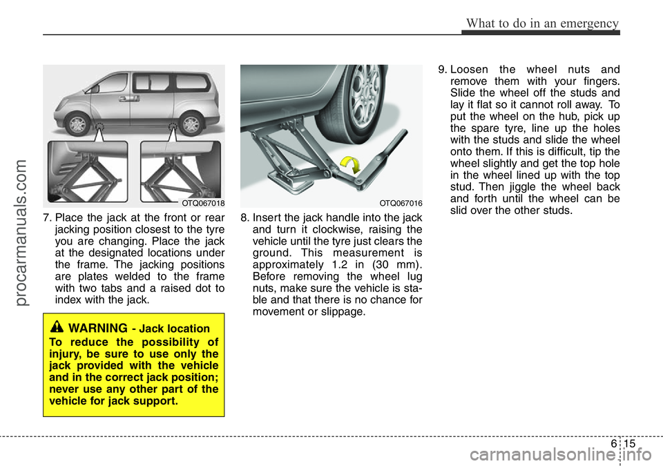 HYUNDAI I800 2015  Owners Manual 615
What to do in an emergency
7. Place the jack at the front or rear
jacking position closest to the tyre
you are changing. Place the jack
at the designated locations under
the frame. The jacking pos