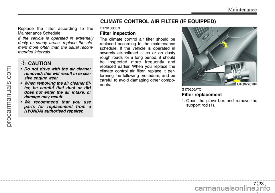 HYUNDAI I800 2015  Owners Manual 723
Maintenance
Replace the filter according to the
Maintenance Schedule.
If the vehicle is operated in extremely
dusty or sandy areas, replace the ele-
ment more often than the usual recom-
mended in