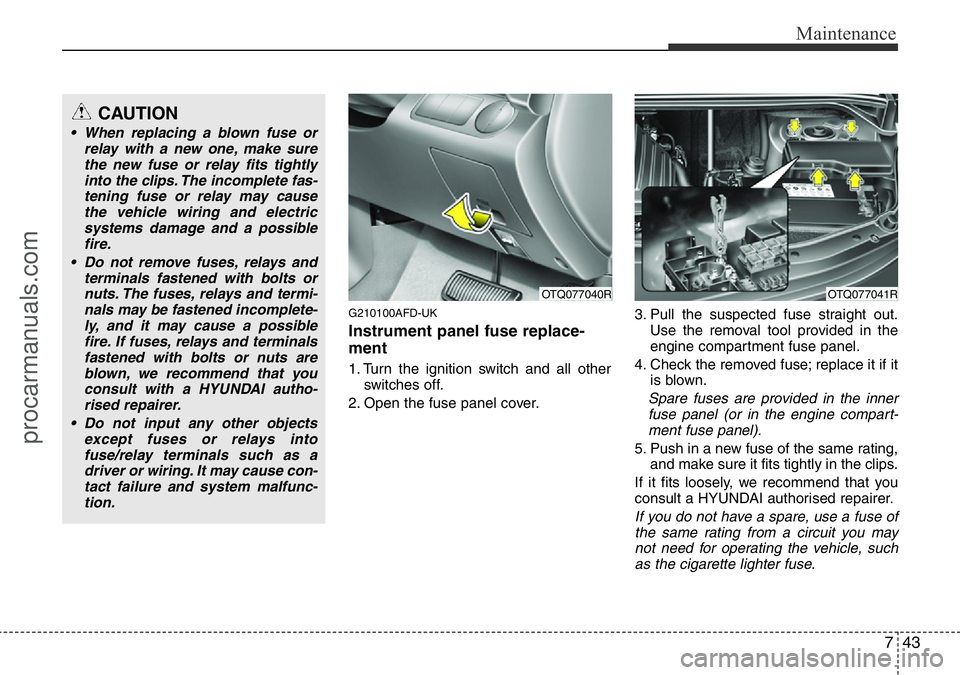 HYUNDAI I800 2015  Owners Manual 743
Maintenance
G210100AFD-UK
Instrument panel fuse replace-
ment
1. Turn the ignition switch and all other
switches off.
2. Open the fuse panel cover.3. Pull the suspected fuse straight out.
Use the 
