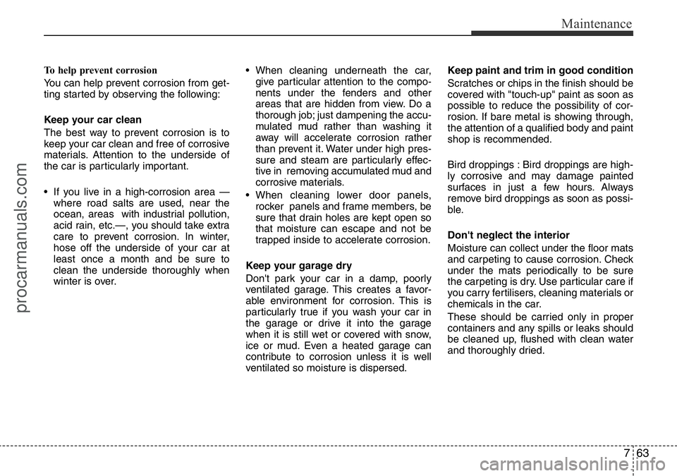 HYUNDAI I800 2015  Owners Manual 763
Maintenance
To help prevent corrosion
You can help prevent corrosion from get-
ting started by observing the following:
Keep your car clean
The best way to prevent corrosion is to
keep your car cl