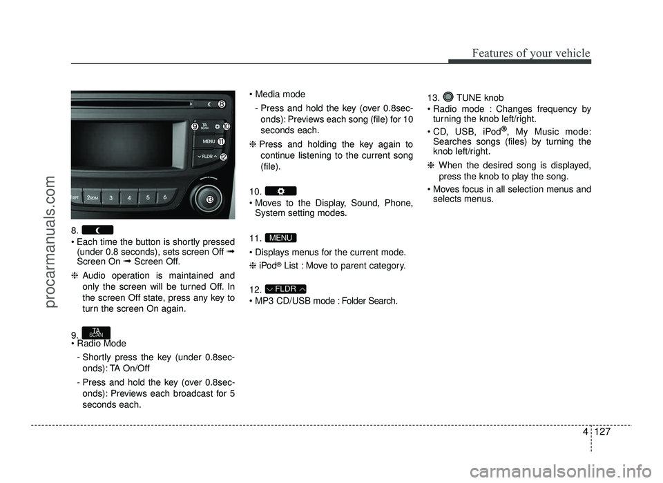 HYUNDAI IX20 2017 Owners Manual 4127
Features of your vehicle
8.
Each time the button is shortly pressed(under 0.8 seconds), sets screen Off ➟
Screen On ➟Screen Off.
❈ Audio operation is maintained and
only the screen will HYUNDAI IX20 2017 Owners Manual 4127
Features of your vehicle
8.
Each time the button is shortly pressed(under 0.8 seconds), sets screen Off ➟
Screen On ➟Screen Off.
❈ Audio operation is maintained and
only the screen will