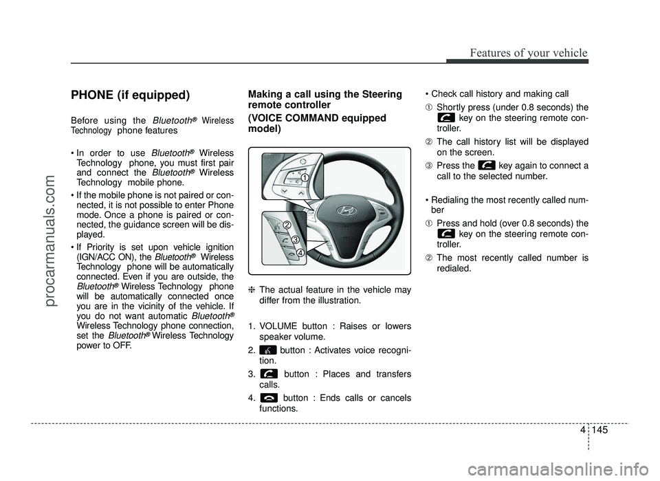 HYUNDAI IX20 2017 Owners Manual 4145
Features of your vehicle
PHONE (if equipped)
Before using the
Bluetooth®Wireless
Technologyphone features
In order to use
Bluetooth®Wireless
Technology phone, you must first pair and conne HYUNDAI IX20 2017 Owners Manual 4145
Features of your vehicle
PHONE (if equipped)
Before using the
Bluetooth®Wireless
Technologyphone features
In order to use
Bluetooth®Wireless
Technology phone, you must first pair and conne