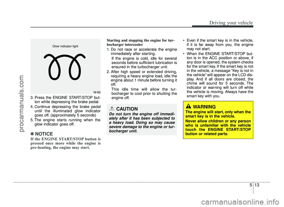 HYUNDAI IX20 2017 Owners Manual 513
Driving your vehicle
3. Press the ENGINE START/STOP but-ton while depressing the brake pedal.
4. Continue depressing the brake pedal until the illuminated glow indicator
goes off. (approximately HYUNDAI IX20 2017 Owners Manual 513
Driving your vehicle
3. Press the ENGINE START/STOP but-ton while depressing the brake pedal.
4. Continue depressing the brake pedal until the illuminated glow indicator
goes off. (approximately
