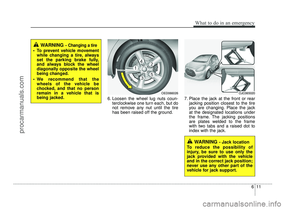 HYUNDAI IX20 2017 Owners Manual 611
What to do in an emergency
6. Loosen the wheel lug nuts coun-terclockwise one turn each, but do
not remove any nut until the tire
has been raised off the ground. 7. Place the jack at the front or HYUNDAI IX20 2017 Owners Manual 611
What to do in an emergency
6. Loosen the wheel lug nuts coun-terclockwise one turn each, but do
not remove any nut until the tire
has been raised off the ground. 7. Place the jack at the front or