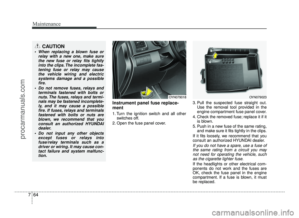 HYUNDAI IX20 2017  Owners Manual Maintenance
64
7
Instrument panel fuse replace- ment 
1. Turn the ignition switch and all other
switches off.
2. Open the fuse panel cover. 3. Pull the suspected fuse straight out.
Use the removal too