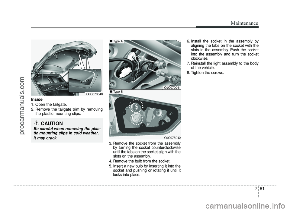 HYUNDAI IX20 2017  Owners Manual 781
Maintenance
Inside 
1. Open the tailgate.
2. Remove the tailgate trim by removingthe plastic mounting clips.
3. Remove the socket from the assemblyby turning the socket counterclockwise 
until the