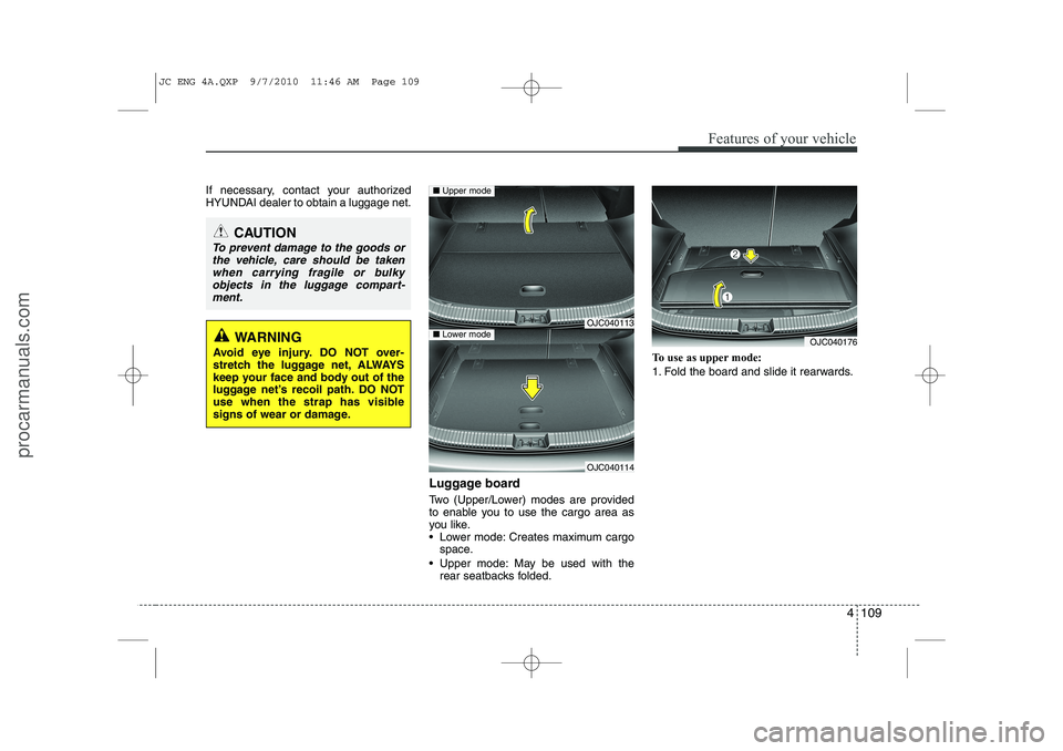 HYUNDAI IX20 2011 Owners Manual 4 109
Features of your vehicle
If necessary, contact your authorized
HYUNDAI dealer to obtain a luggage net.Luggage board
Two (Upper/Lower) modes are provided
to enable you to use the cargo area as HYUNDAI IX20 2011 Owners Manual 4 109
Features of your vehicle
If necessary, contact your authorized
HYUNDAI dealer to obtain a luggage net.Luggage board
Two (Upper/Lower) modes are provided
to enable you to use the cargo area as