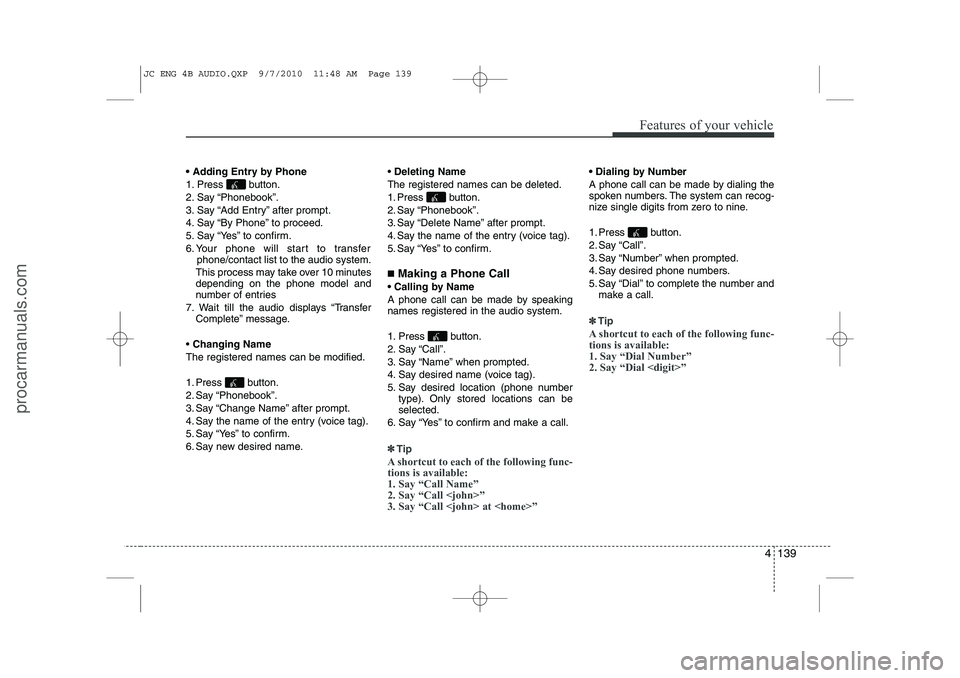 HYUNDAI IX20 2011 Owners Manual 4 139
Features of your vehicle
Adding Entry by Phone
1. Press button.
2. Say “Phonebook”.
3. Say “Add Entry” after prompt.
4. Say “By Phone” to proceed.
5. Say “Yes” to confirm.
6. HYUNDAI IX20 2011 Owners Manual 4 139
Features of your vehicle
Adding Entry by Phone
1. Press button.
2. Say “Phonebook”.
3. Say “Add Entry” after prompt.
4. Say “By Phone” to proceed.
5. Say “Yes” to confirm.
6.