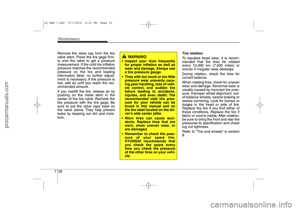 HYUNDAI IX20 2011 Owners Manual Maintenance
52
7
Remove the valve cap from the tire
valve stem. Press the tire gage firm-
ly onto the valve to get a pressure
measurement. If the cold tire inflationpressure matches the recommendedpr HYUNDAI IX20 2011 Owners Manual Maintenance
52
7
Remove the valve cap from the tire
valve stem. Press the tire gage firm-
ly onto the valve to get a pressure
measurement. If the cold tire inflationpressure matches the recommendedpr