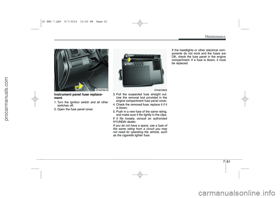 HYUNDAI IX20 2011 Owners Manual 761
Maintenance
Instrument panel fuse replace- ment
1. Turn the ignition switch and all otherswitches off.
2. Open the fuse panel cover. 3. Pull the suspected fuse straight out.
Use the removal tool HYUNDAI IX20 2011 Owners Manual 761
Maintenance
Instrument panel fuse replace- ment
1. Turn the ignition switch and all otherswitches off.
2. Open the fuse panel cover. 3. Pull the suspected fuse straight out.
Use the removal tool