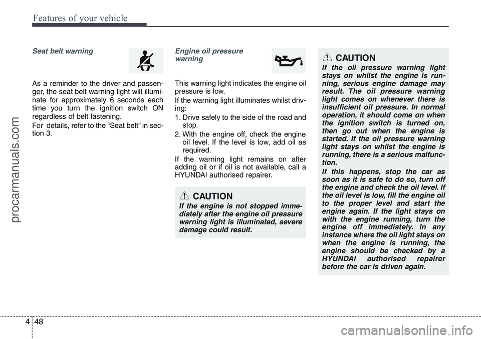 HYUNDAI IX20 2016  Owners Manual Features of your vehicle
48 4
Seat belt warning
As a reminder to the driver and passen-
ger, the seat belt warning light will illumi-
nate for approximately 6 seconds each
time you turn the ignition s