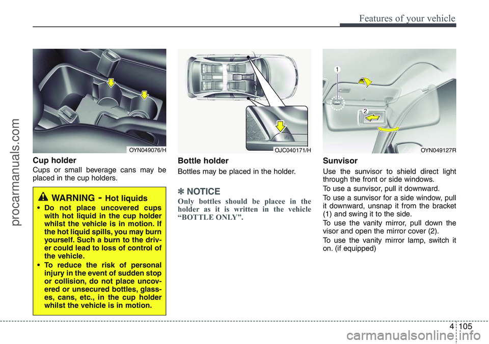 HYUNDAI IX20 2016 Owners Manual 4105
Features of your vehicle
Cup holder
Cups or small beverage cans may be
placed in the cup holders.
Bottle holder
Bottles may be placed in the holder.
✽NOTICE
Only bottles should be placee in the HYUNDAI IX20 2016 Owners Manual 4105
Features of your vehicle
Cup holder
Cups or small beverage cans may be
placed in the cup holders.
Bottle holder
Bottles may be placed in the holder.
✽NOTICE
Only bottles should be placee in the