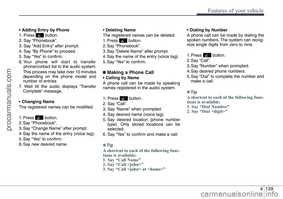 HYUNDAI IX20 2016 Owners Manual 4139
Features of your vehicle
• Adding Entry by Phone
1. Press button.
2. Say “Phonebook”.
3. Say “Add Entry” after prompt.
4. Say “By Phone” to proceed.
5. Say “Yes” to confirm.
6. HYUNDAI IX20 2016 Owners Manual 4139
Features of your vehicle
• Adding Entry by Phone
1. Press button.
2. Say “Phonebook”.
3. Say “Add Entry” after prompt.
4. Say “By Phone” to proceed.
5. Say “Yes” to confirm.
6.