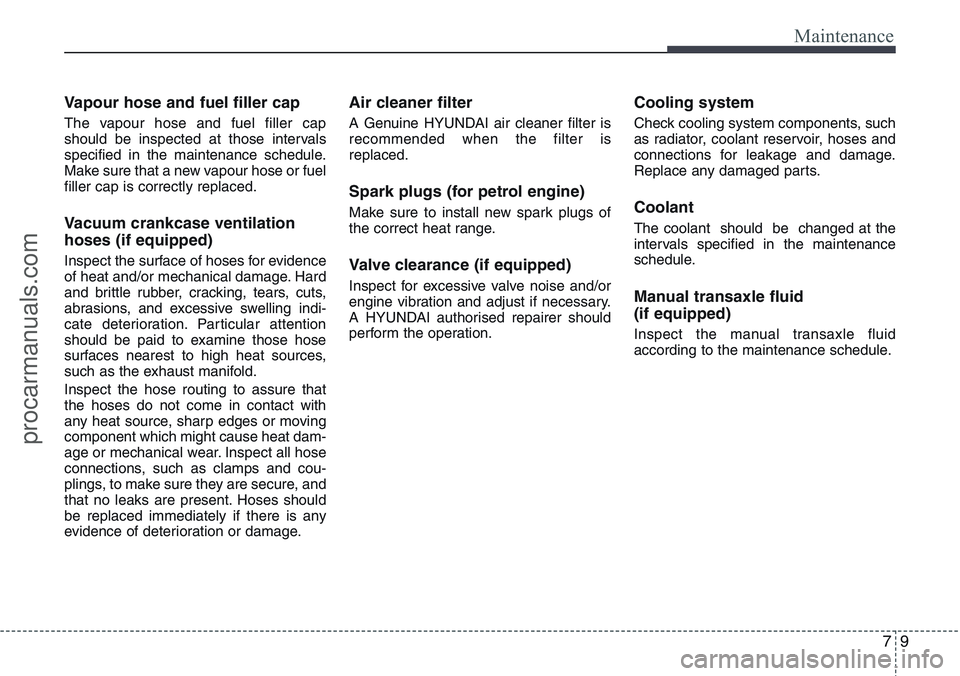 HYUNDAI IX20 2016 Owners Manual 79
Maintenance
Vapour hose and fuel filler cap
The vapour hose and fuel filler cap
should be inspected at those intervals
specified in the maintenance schedule.
Make sure that a new vapour hose or fue HYUNDAI IX20 2016 Owners Manual 79
Maintenance
Vapour hose and fuel filler cap
The vapour hose and fuel filler cap
should be inspected at those intervals
specified in the maintenance schedule.
Make sure that a new vapour hose or fue