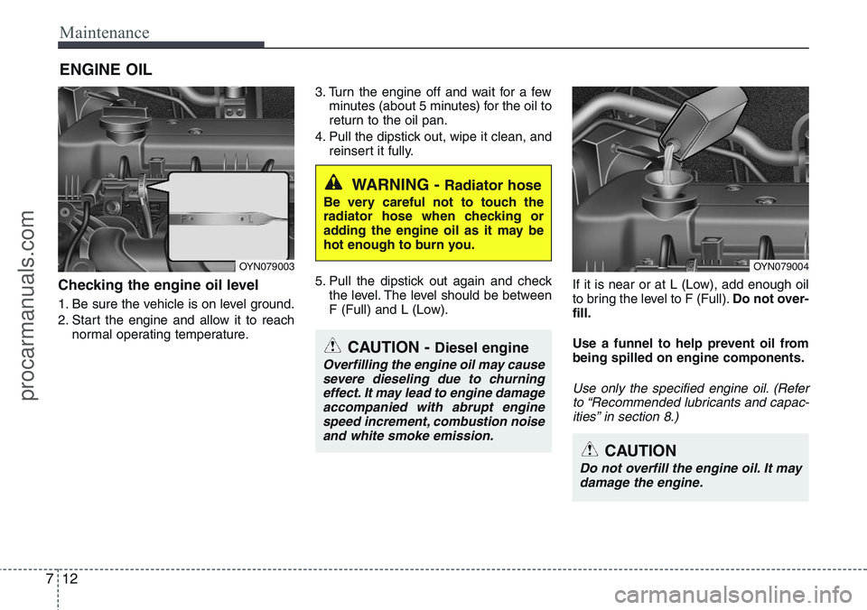 HYUNDAI IX20 2016  Owners Manual Maintenance
12 7
ENGINE OIL
Checking the engine oil level  
1. Be sure the vehicle is on level ground.
2. Start the engine and allow it to reach
normal operating temperature.3. Turn the engine off and