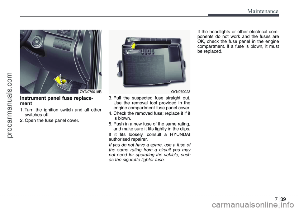 HYUNDAI IX20 2016 Owners Manual 739
Maintenance
Instrument panel fuse replace-
ment
1. Turn the ignition switch and all other
switches off.
2. Open the fuse panel cover.3. Pull the suspected fuse straight out.
Use the removal tool p HYUNDAI IX20 2016 Owners Manual 739
Maintenance
Instrument panel fuse replace-
ment
1. Turn the ignition switch and all other
switches off.
2. Open the fuse panel cover.3. Pull the suspected fuse straight out.
Use the removal tool p