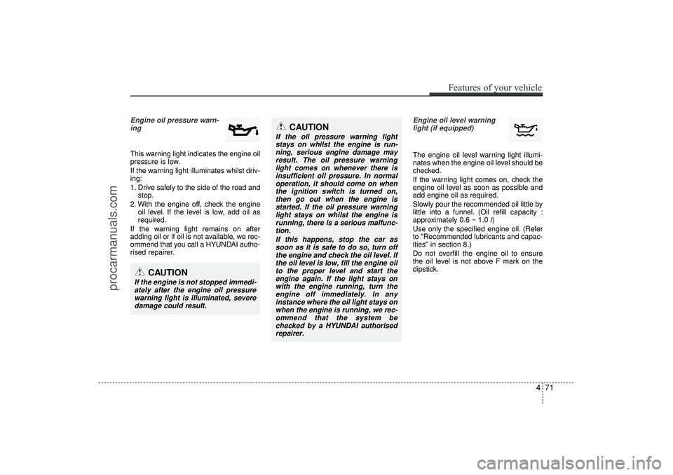 HYUNDAI IX35 2015 Owners Manual 471
Features of your vehicle
Engine oil pressure warn-ing This warning light indicates the engine oil
pressure is low.
If the warning light illuminates whilst driv-
ing:
1. Drive safely to the side o HYUNDAI IX35 2015 Owners Manual 471
Features of your vehicle
Engine oil pressure warn-ing This warning light indicates the engine oil
pressure is low.
If the warning light illuminates whilst driv-
ing:
1. Drive safely to the side o