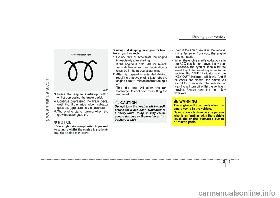 HYUNDAI IX35 2016  Owners Manual 513
Driving your vehicle
3. Press the engine start/stop buttonwhilst depressing the brake pedal.
4. Continue depressing the brake pedal until the illuminated glow indicator
goes off. (approximately 5 