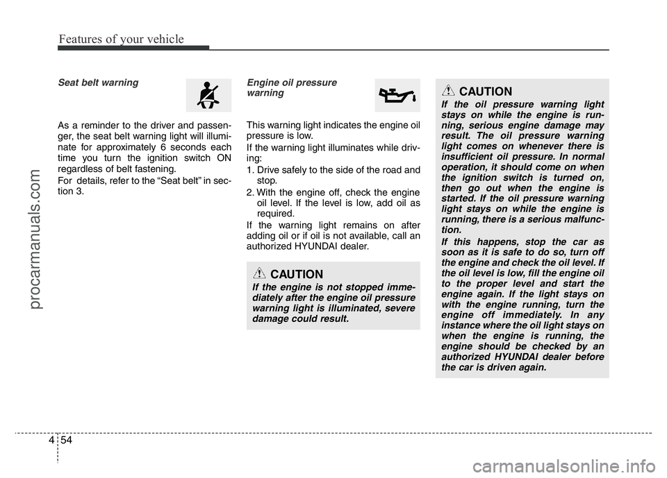 HYUNDAI VELOSTER 2011  Owners Manual Features of your vehicle
54 4
Seat belt warning
As a reminder to the driver and passen-
ger, the seat belt warning light will illumi-
nate for approximately 6 seconds each
time you turn the ignition s