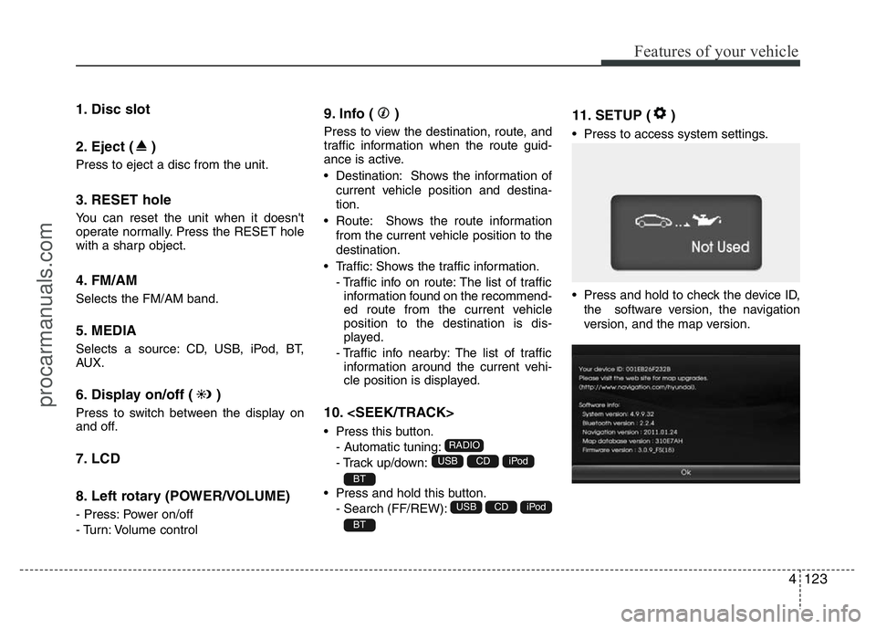 HYUNDAI VELOSTER 2011 Owners Manual 4123
Features of your vehicle
1. Disc slot
2. Eject ( )
Press to eject a disc from the unit.
3. RESET hole
You can reset the unit when it doesn't
operate normally. Press the RESET hole
with a s HYUNDAI VELOSTER 2011 Owners Manual 4123
Features of your vehicle
1. Disc slot
2. Eject ( )
Press to eject a disc from the unit.
3. RESET hole
You can reset the unit when it doesn't
operate normally. Press the RESET hole
with a s