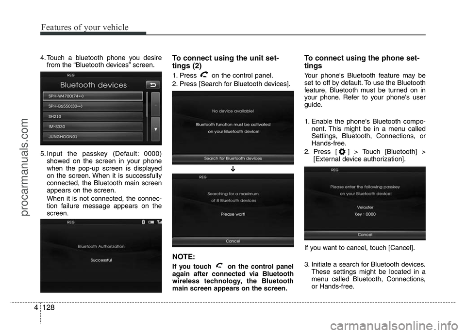 HYUNDAI VELOSTER 2011 Owners Manual Features of your vehicle
128 4
4. Touch a bluetooth phone you desire
from the “Bluetooth devices” screen.
5. Input the passkey (Default: 0000)
showed on the screen in your phone
when the pop-up sc HYUNDAI VELOSTER 2011 Owners Manual Features of your vehicle
128 4
4. Touch a bluetooth phone you desire
from the “Bluetooth devices” screen.
5. Input the passkey (Default: 0000)
showed on the screen in your phone
when the pop-up sc