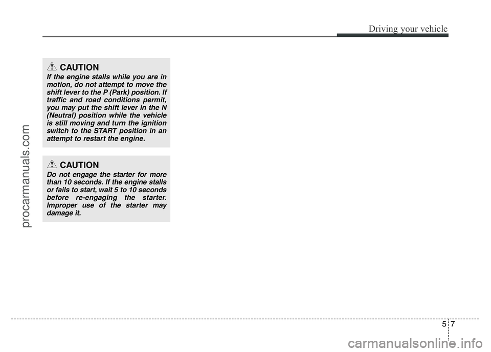 HYUNDAI VELOSTER 2011  Owners Manual 57
Driving your vehicle
CAUTION
If the engine stalls while you are in
motion, do not attempt to move the
shift lever to the P (Park) position. If
traffic and road conditions permit,
you may put the sh