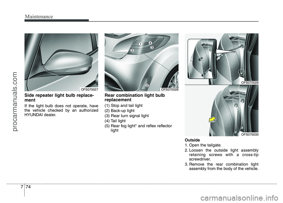 HYUNDAI VELOSTER 2011 Owners Manual Maintenance
74 7
Side repeater light bulb replace-
ment
If the light bulb does not operate, have
the vehicle checked by an authorized
HYUNDAI dealer.
Rear combination light bulb
replacement
(1) Stop a HYUNDAI VELOSTER 2011 Owners Manual Maintenance
74 7
Side repeater light bulb replace-
ment
If the light bulb does not operate, have
the vehicle checked by an authorized
HYUNDAI dealer.
Rear combination light bulb
replacement
(1) Stop a