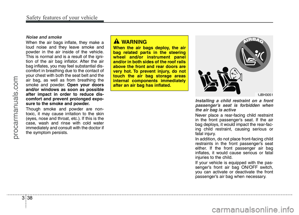 HYUNDAI VELOSTER 2011 Workshop Manual Safety features of your vehicle
38 3
Noise and smoke
When the air bags inflate, they make a
loud noise and they leave smoke and
powder in the air inside of the vehicle.
This is normal and is a result 