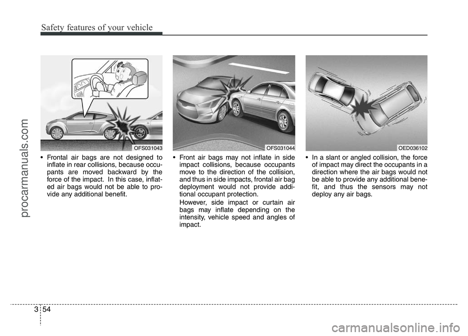 HYUNDAI VELOSTER 2011 Repair Manual Safety features of your vehicle
54 3
• Frontal air bags are not designed to
inflate in rear collisions, because occu-
pants are moved backward by the
force of the impact. In this case, inflat-
ed ai